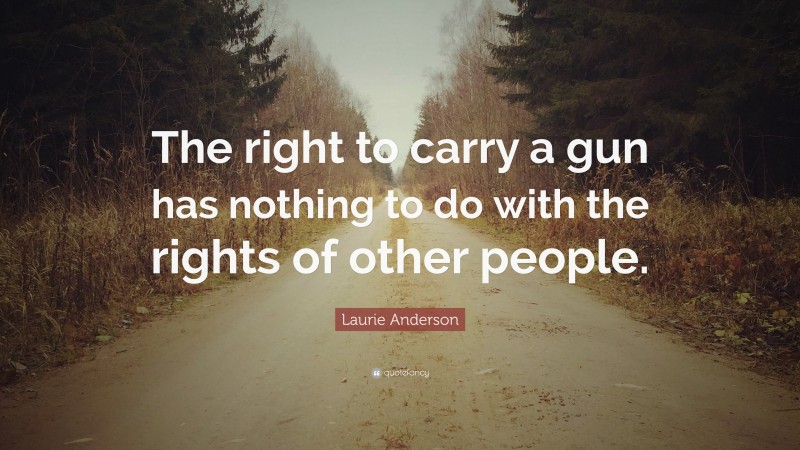 Laurie Anderson Quote: “The right to carry a gun has nothing to do with the rights of other people.”