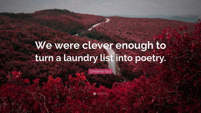 Umberto Eco Quote: “We were clever enough to turn a laundry list into poetry.”