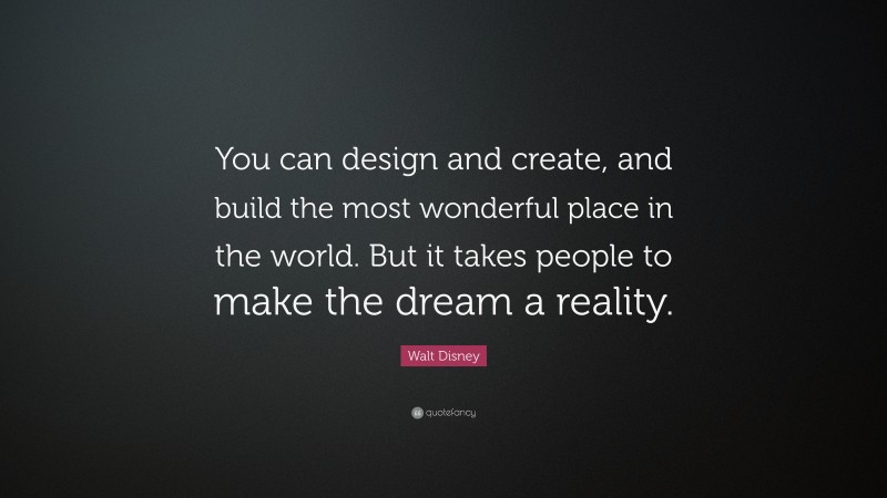 Walt Disney Quote: “You can design and create, and build the most wonderful place in the world. But it takes people to make the dream a reality.”