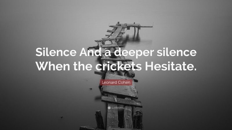 Leonard Cohen Quote: “Silence And a deeper silence When the crickets Hesitate.”