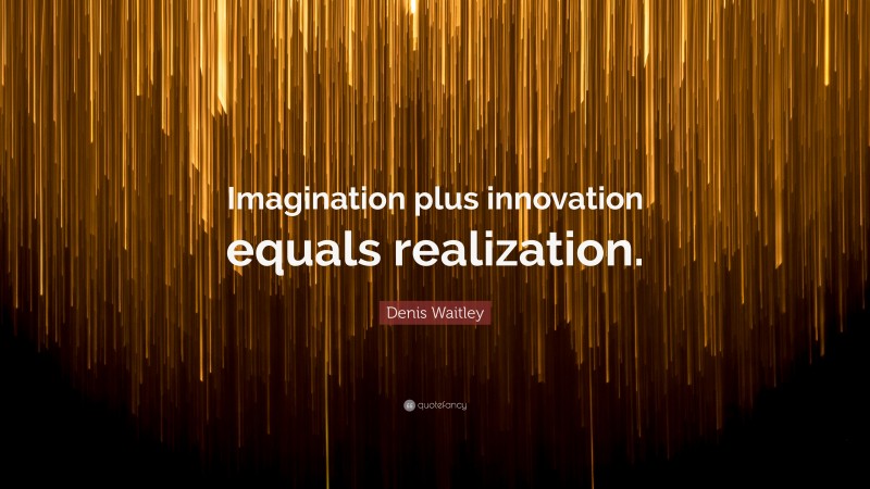 Denis Waitley Quote: “Imagination plus innovation equals realization.”