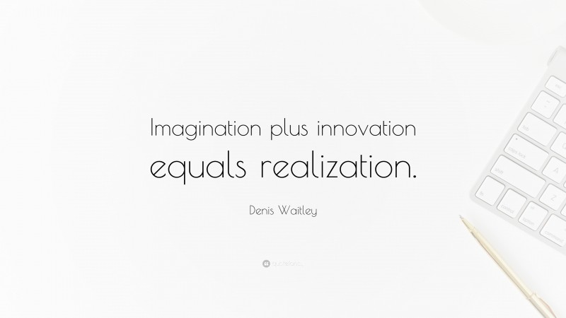 Denis Waitley Quote: “Imagination plus innovation equals realization.”