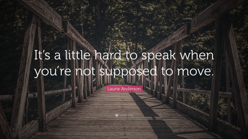 Laurie Anderson Quote: “It’s a little hard to speak when you’re not supposed to move.”