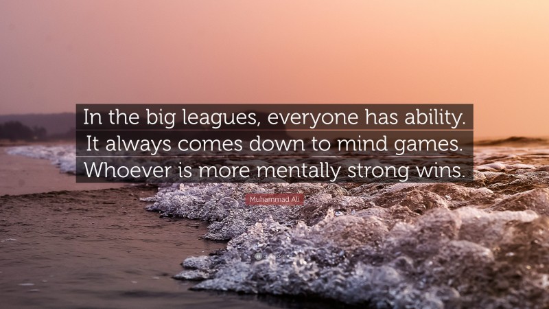 Muhammad Ali Quote: “In the big leagues, everyone has ability. It always comes down to mind games. Whoever is more mentally strong wins.”