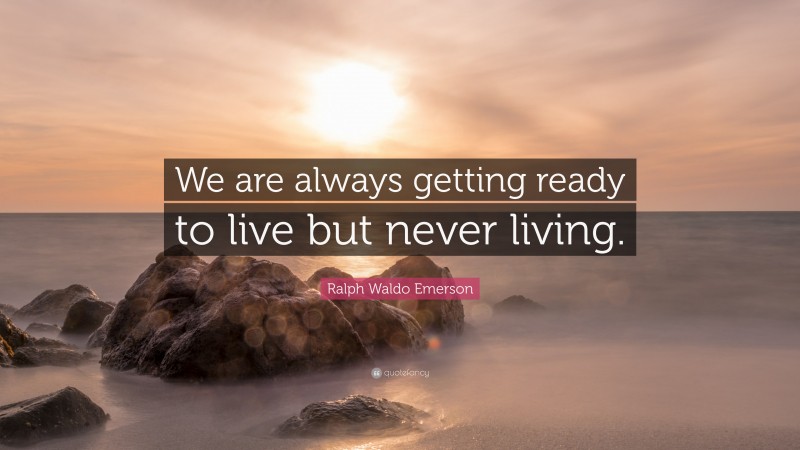 Ralph Waldo Emerson Quote: “We are always getting ready to live but never living.”