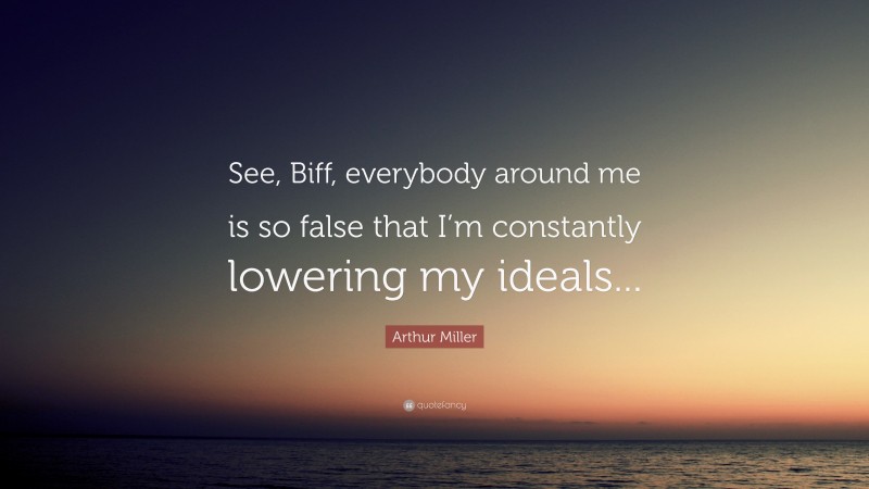 Arthur Miller Quote: “See, Biff, everybody around me is so false that I’m constantly lowering my ideals...”
