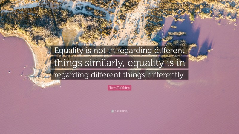 Tom Robbins Quote: “Equality is not in regarding different things similarly, equality is in regarding different things differently.”