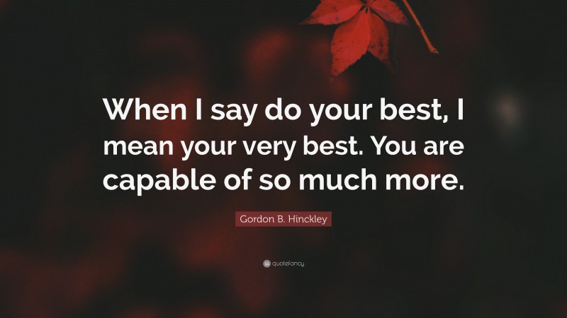 Gordon B. Hinckley Quote: “When I say do your best, I mean your very best. You are capable of so much more.”
