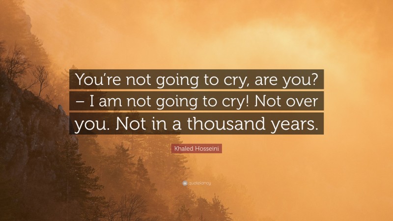 Khaled Hosseini Quote: “You’re not going to cry, are you? – I am not going to cry! Not over you. Not in a thousand years.”