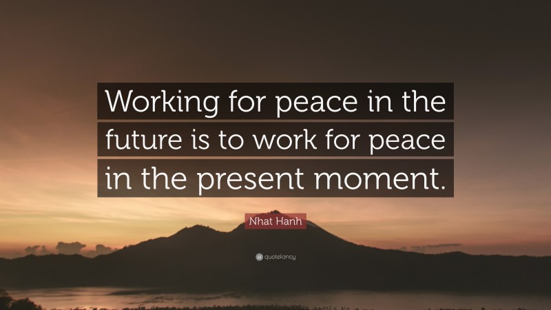 Nhat Hanh Quote: “Working for peace in the future is to work for peace in the present moment.”