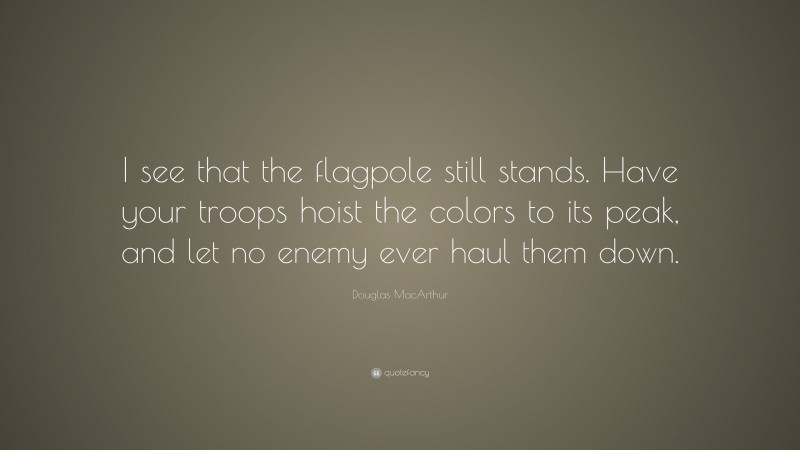 Douglas MacArthur Quote: “I see that the flagpole still stands. Have your troops hoist the colors to its peak, and let no enemy ever haul them down.”