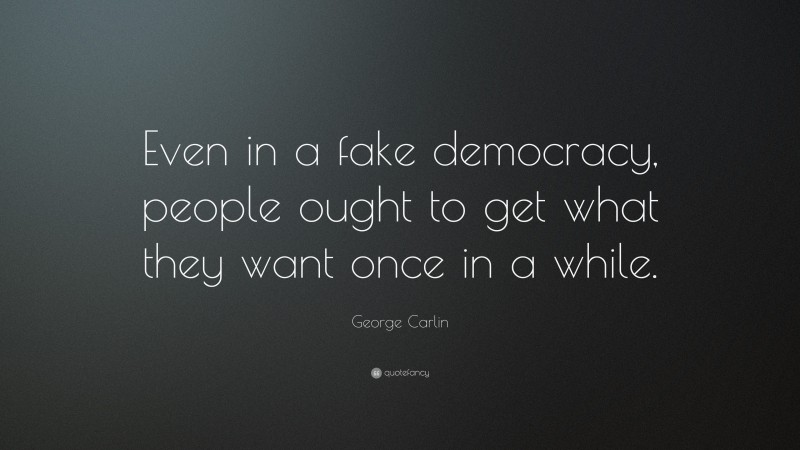 George Carlin Quote: “Even in a fake democracy, people ought to get what they want once in a while.”