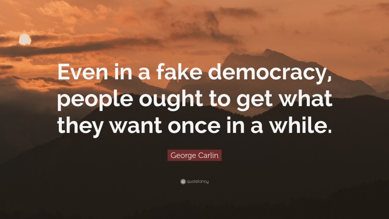 George Carlin Quote: “Even in a fake democracy, people ought to get what they want once in a while.”