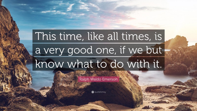 Ralph Waldo Emerson Quote: “This time, like all times, is a very good one, if we but know what to do with it.”
