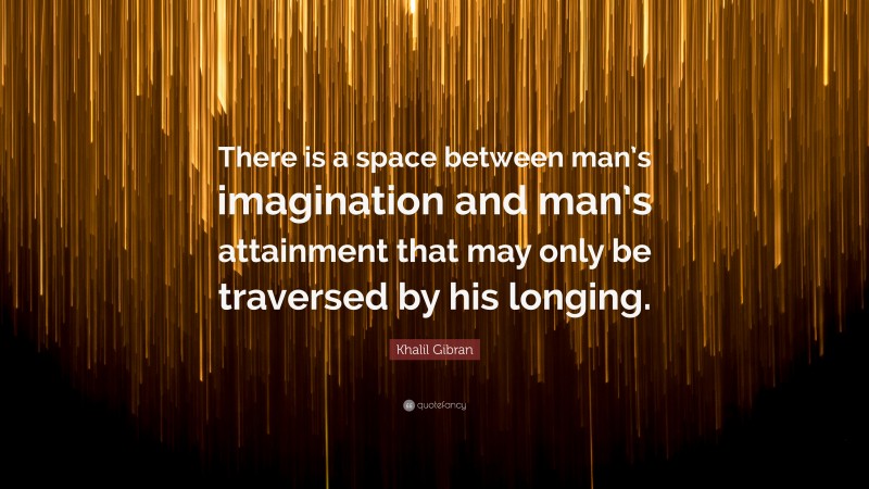 Khalil Gibran Quote: “There is a space between man’s imagination and man’s attainment that may only be traversed by his longing.”