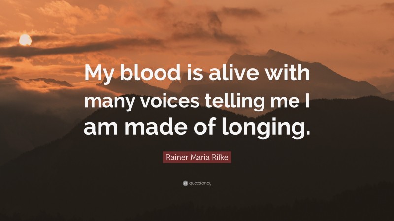 Rainer Maria Rilke Quote: “My blood is alive with many voices telling me I am made of longing.”