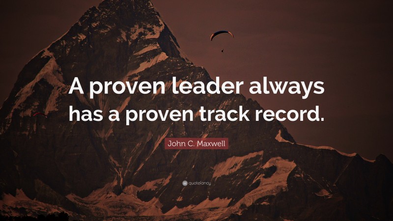 John C. Maxwell Quote: “A proven leader always has a proven track record.”