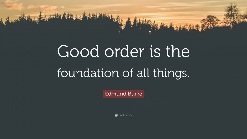 Edmund Burke Quote: “Good order is the foundation of all things.”