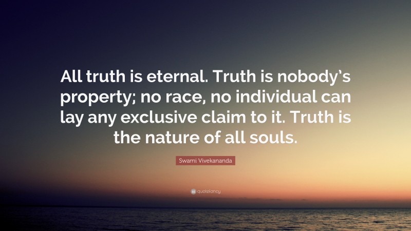 Swami Vivekananda Quote: “All truth is eternal. Truth is nobody’s property; no race, no individual can lay any exclusive claim to it. Truth is the nature of all souls.”