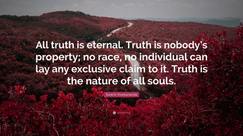 Swami Vivekananda Quote: “All truth is eternal. Truth is nobody’s property; no race, no individual can lay any exclusive claim to it. Truth is the nature of all souls.”