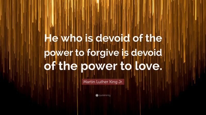 Martin Luther King Jr. Quote: “He who is devoid of the power to forgive is devoid of the power to love.”