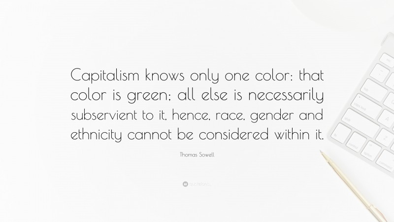 Thomas Sowell Quote: “Capitalism knows only one color: that color is green; all else is necessarily subservient to it, hence, race, gender and ethnicity cannot be considered within it.”