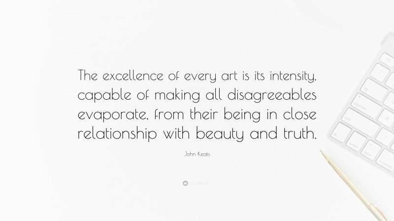 John Keats Quote: “The excellence of every art is its intensity, capable of making all disagreeables evaporate, from their being in close relationship with beauty and truth.”
