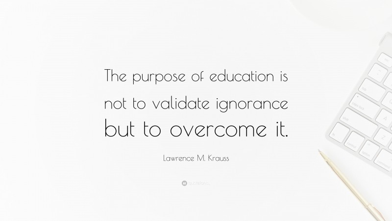 Lawrence M. Krauss Quote: “The purpose of education is not to validate ignorance but to overcome it.”