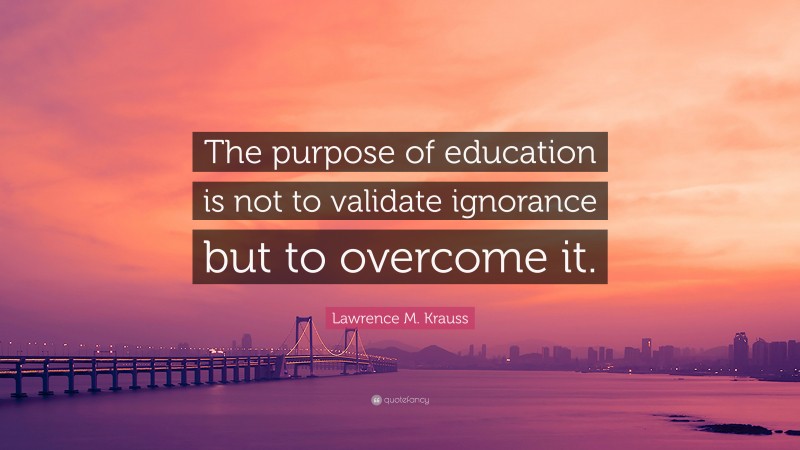 Lawrence M. Krauss Quote: “The purpose of education is not to validate ignorance but to overcome it.”