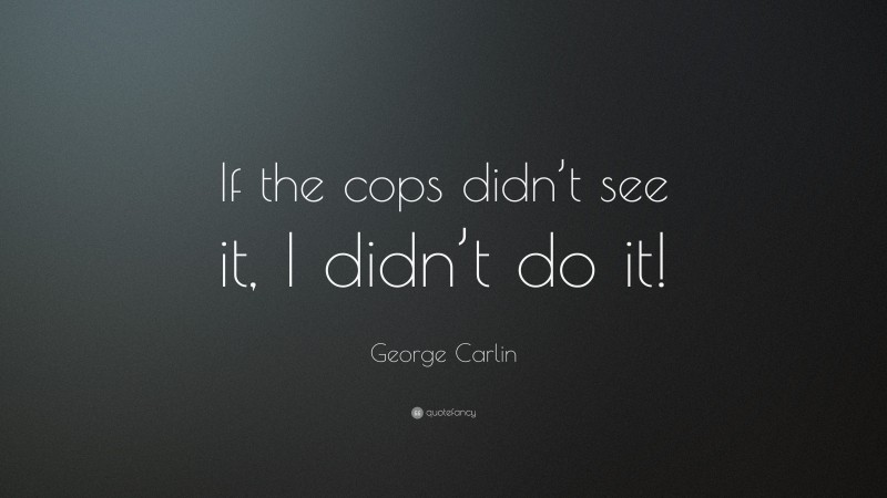 George Carlin Quote: “If the cops didn’t see it, I didn’t do it!”