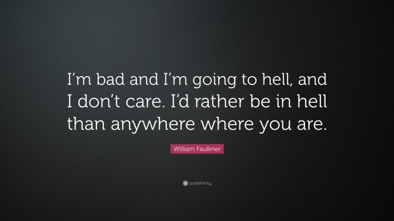 William Faulkner Quote: “I’m bad and I’m going to hell, and I don’t care. I’d rather be in hell than anywhere where you are.”