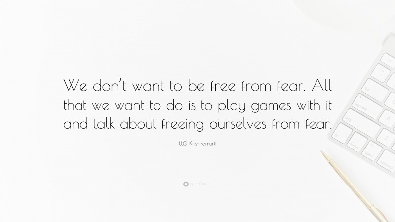 U.G. Krishnamurti Quote: “We don’t want to be free from fear. All that we want to do is to play games with it and talk about freeing ourselves from fear.”