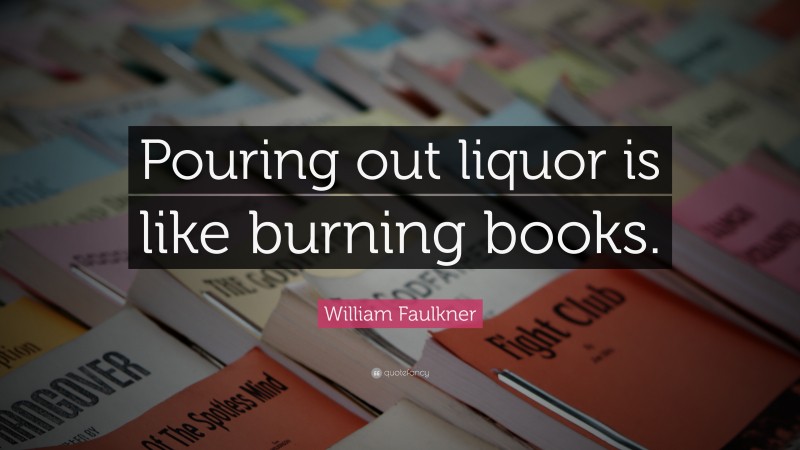 William Faulkner Quote: “Pouring out liquor is like burning books.”