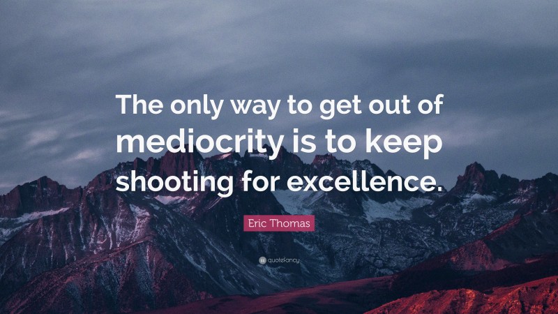 Eric Thomas Quote: “The only way to get out of mediocrity is to keep shooting for excellence.”