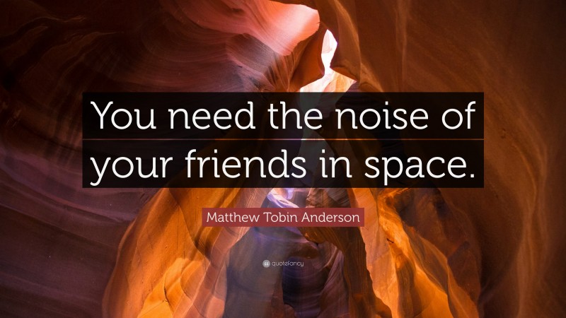 Matthew Tobin Anderson Quote: “You need the noise of your friends in space.”