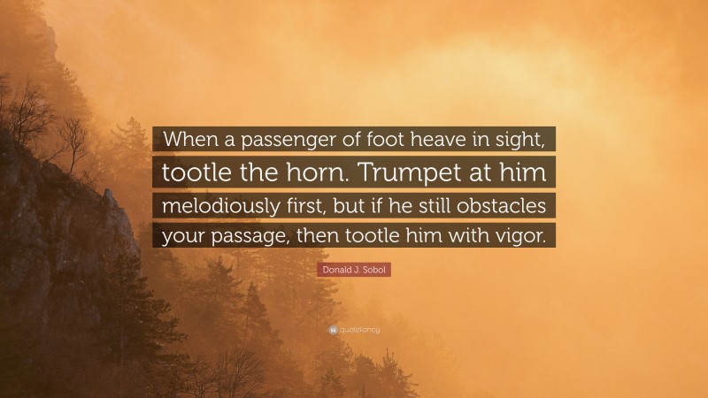 Donald J. Sobol Quote: “When a passenger of foot heave in sight, tootle the horn. Trumpet at him melodiously first, but if he still obstacles your passage, then tootle him with vigor.”
