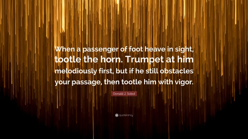 Donald J. Sobol Quote: “When a passenger of foot heave in sight, tootle the horn. Trumpet at him melodiously first, but if he still obstacles your passage, then tootle him with vigor.”