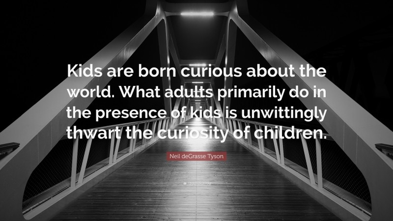 Neil deGrasse Tyson Quote: “Kids are born curious about the world. What adults primarily do in the presence of kids is unwittingly thwart the curiosity of children.”