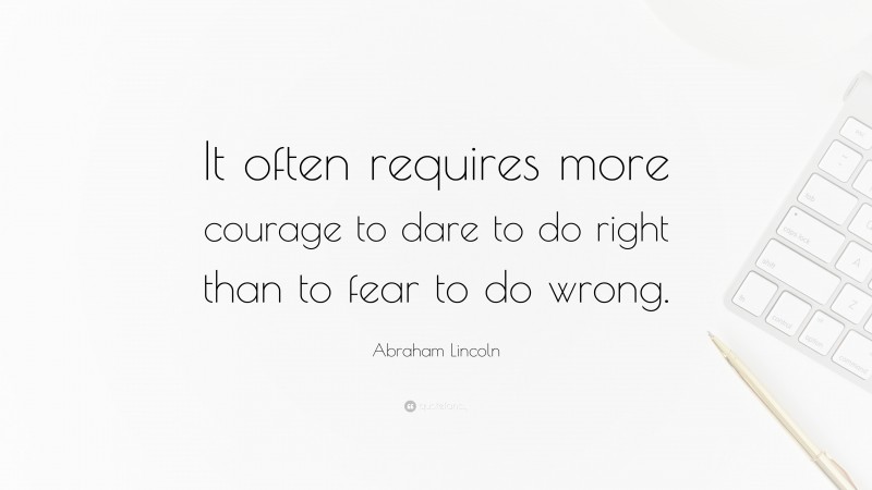 Abraham Lincoln Quote: “It often requires more courage to dare to do right than to fear to do wrong.”