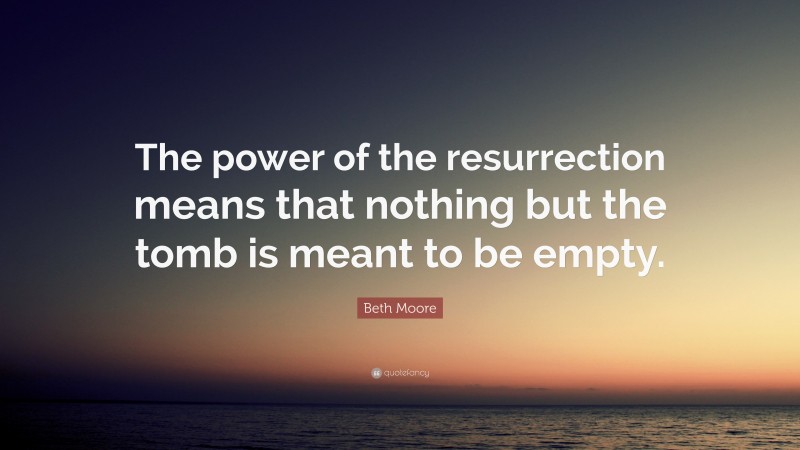 Beth Moore Quote: “The power of the resurrection means that nothing but the tomb is meant to be empty.”