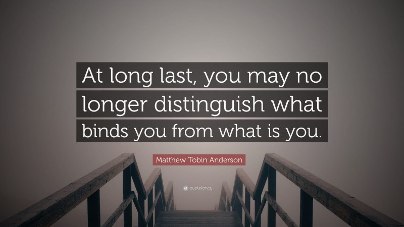 Matthew Tobin Anderson Quote: “At long last, you may no longer distinguish what binds you from what is you.”