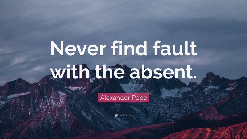 Alexander Pope Quote: “Never find fault with the absent.”