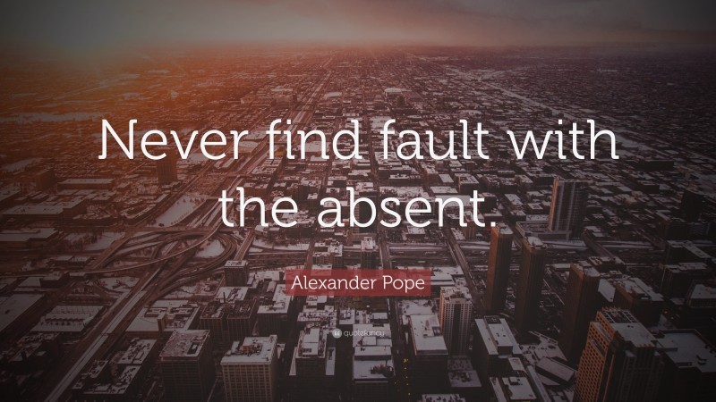 Alexander Pope Quote: “Never find fault with the absent.”