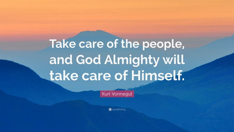 Kurt Vonnegut Quote: “Take care of the people, and God Almighty will take care of Himself.”
