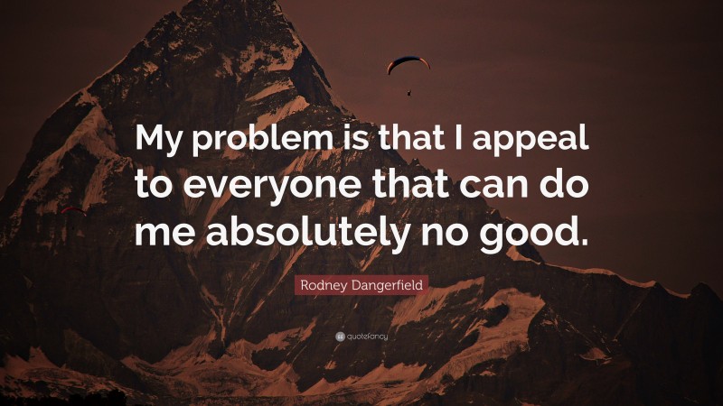Rodney Dangerfield Quote: “My problem is that I appeal to everyone that can do me absolutely no good.”