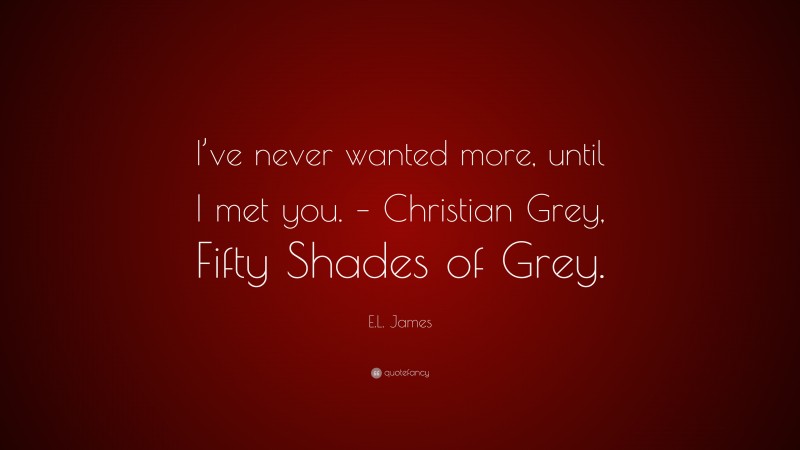 E.L. James Quote: “I’ve never wanted more, until I met you. – Christian Grey, Fifty Shades of Grey.”