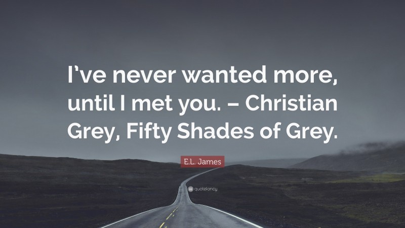 E.L. James Quote: “I’ve never wanted more, until I met you. – Christian Grey, Fifty Shades of Grey.”