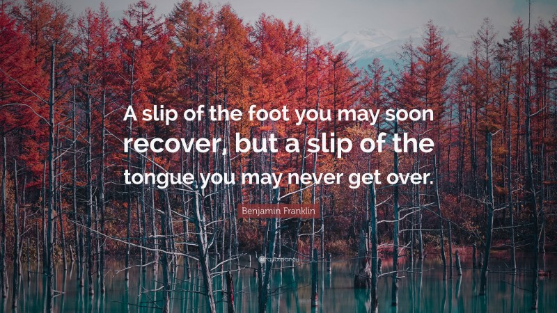 Benjamin Franklin Quote: “A slip of the foot you may soon recover, but a slip of the tongue you may never get over.”