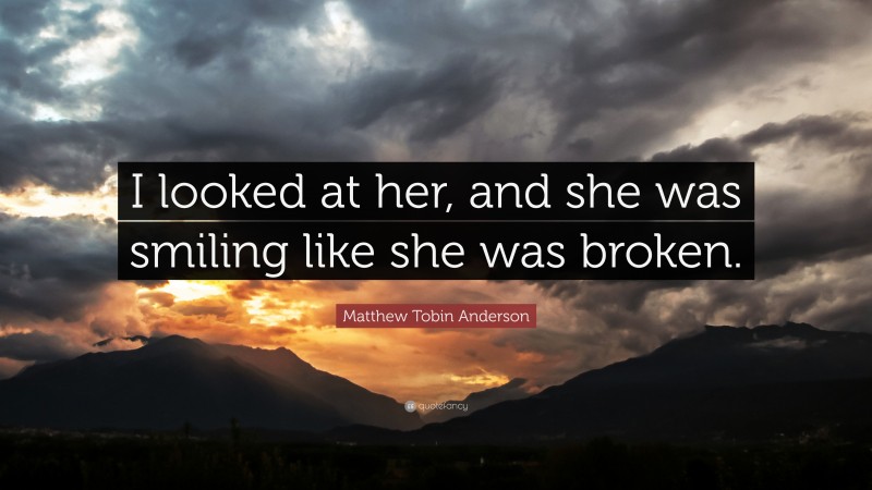 Matthew Tobin Anderson Quote: “I looked at her, and she was smiling like she was broken.”