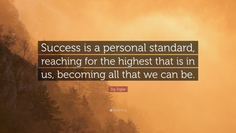 Zig Ziglar Quote: “Success is a personal standard, reaching for the highest that is in us, becoming all that we can be.”